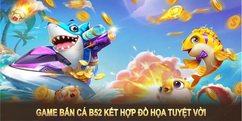 Game bắn cá B52 kết hợp đồ họa tuyệt vời và lối chơi đầy lôi cuốn