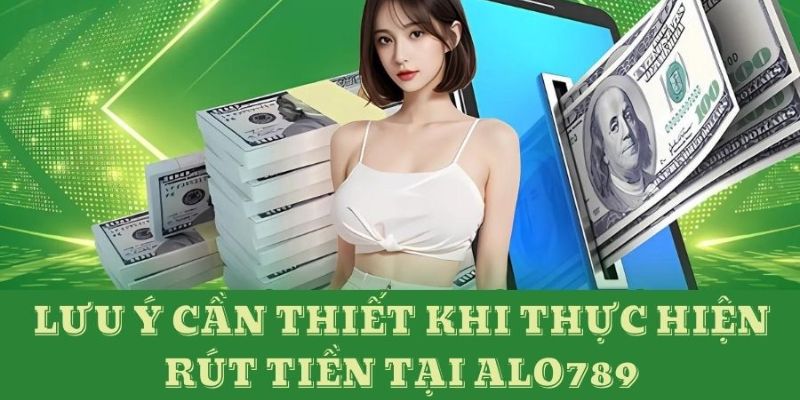 Các lưu ý quan trọng khi thực hiện giao dịch rút tiền tại Alo789