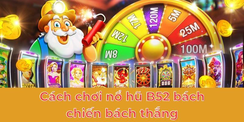  Những típ chơi bất bại khi gia nhập nổi hũ B52